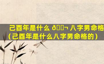 己酉年是什么 🐬 八字男命格（己酉年是什么八字男命格的）